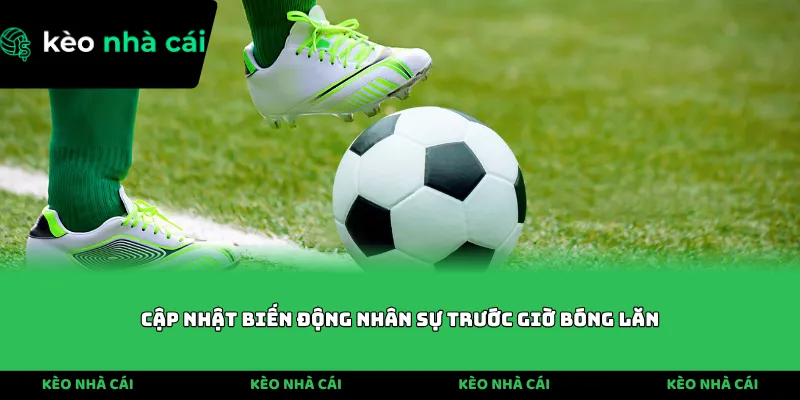 Cập nhật biến động nhân sự trước giờ bóng lăn