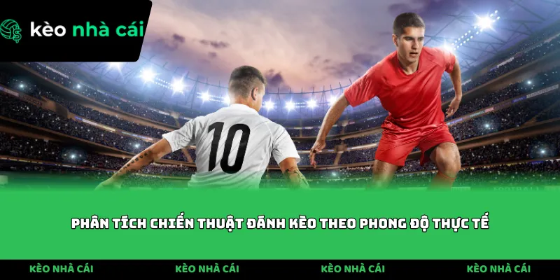 Phân tích chiến thuật đánh kèo theo phong độ thực tế