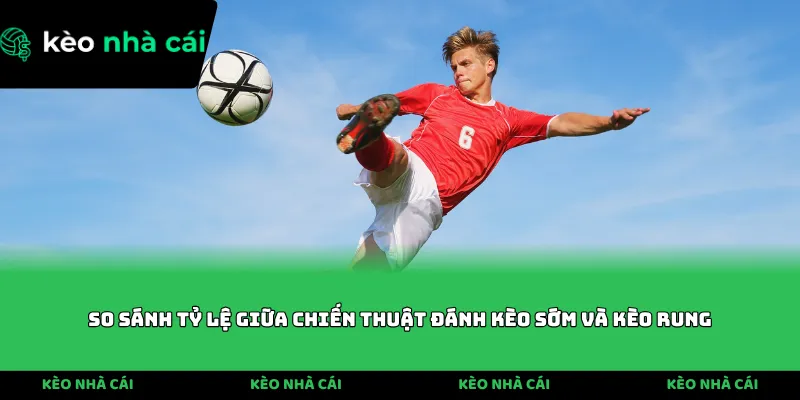 So sánh tỷ lệ giữa chiến thuật đánh kèo sớm và kèo rung