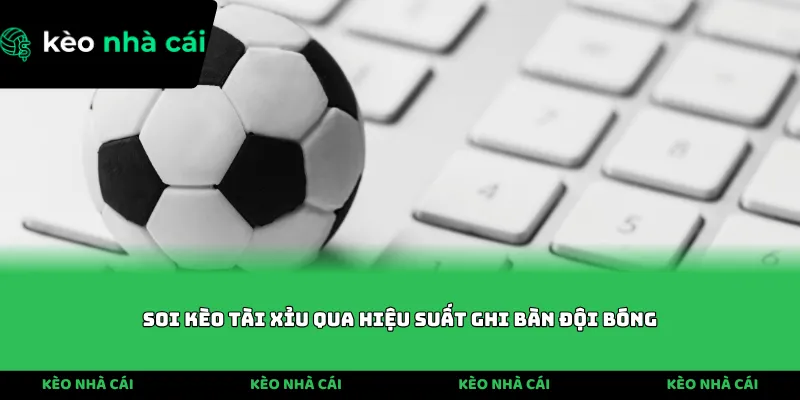 Soi kèo tài xỉu qua hiệu suất ghi bàn đội bóng