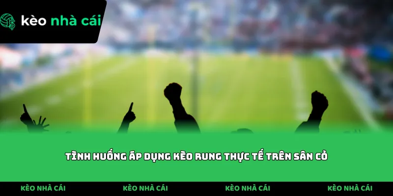 Tình huống áp dụng kèo rung thực tế trên sân cỏ